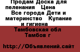 Продам Доска для пеленания › Цена ­ 100 - Все города Дети и материнство » Купание и гигиена   . Тамбовская обл.,Тамбов г.